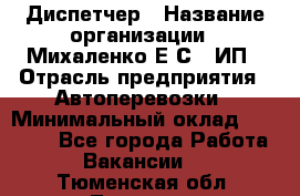 Диспетчер › Название организации ­ Михаленко Е.С., ИП › Отрасль предприятия ­ Автоперевозки › Минимальный оклад ­ 60 000 - Все города Работа » Вакансии   . Тюменская обл.,Тюмень г.